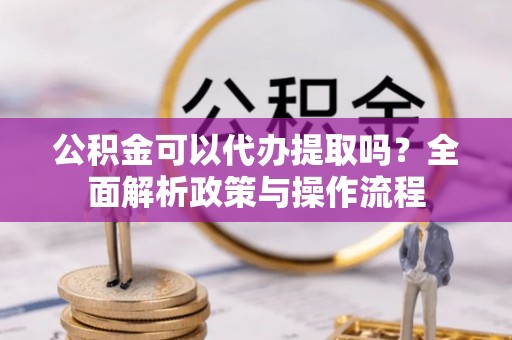 牟平公积金可以代办提取吗？全面解析政策与操作流程