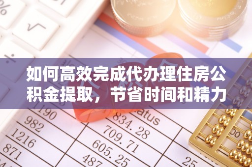 牟平如何高效完成代办理住房公积金提取，节省时间和精力？