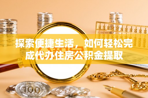 牟平探索便捷生活，如何轻松完成代办住房公积金提取