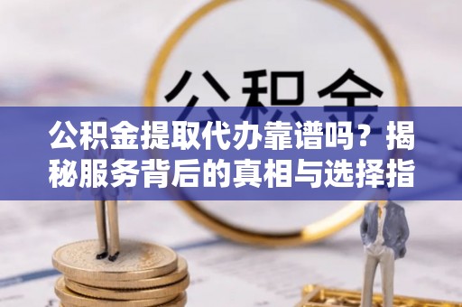 牟平公积金提取代办靠谱吗？揭秘服务背后的真相与选择指南