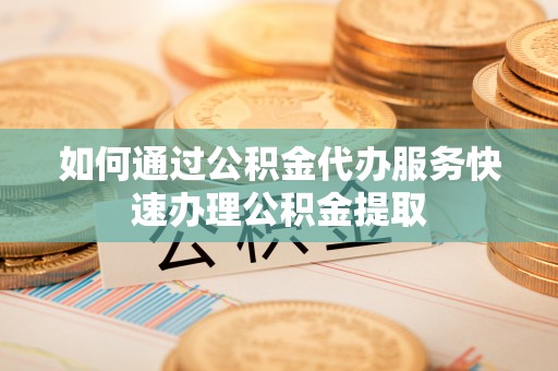 牟平如何通过公积金代办服务快速办理公积金提取