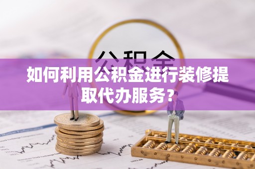 牟平如何利用公积金进行装修提取代办服务？