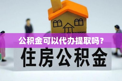 牟平公积金可以代办提取吗？