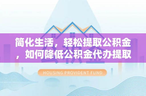 牟平简化生活，轻松提取公积金，如何降低公积金代办提取的费用？