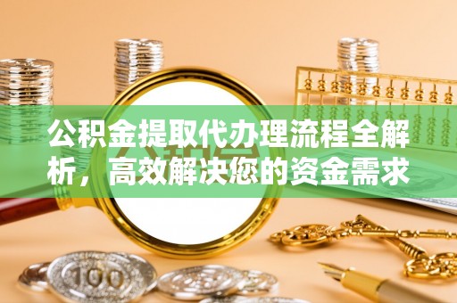 牟平公积金提取代办理流程全解析，高效解决您的资金需求
