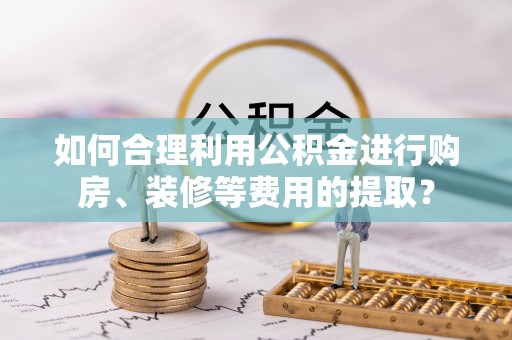 牟平如何合理利用公积金进行购房、装修等费用的提取？