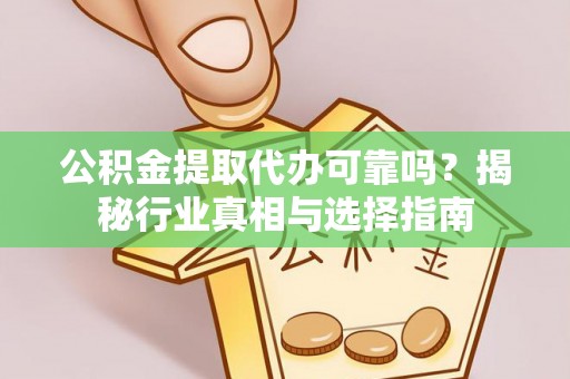 牟平公积金提取代办可靠吗？揭秘行业真相与选择指南