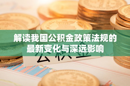牟平解读我国公积金政策法规的最新变化与深远影响