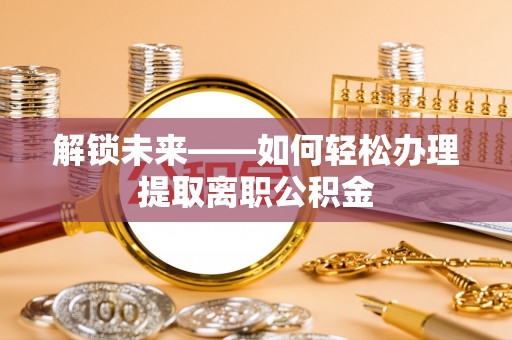 牟平解锁未来——如何轻松办理提取离职公积金