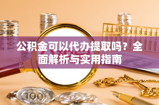 牟平公积金可以代办提取吗？全面解析与实用指南