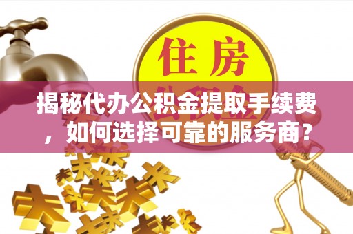 牟平揭秘代办公积金提取手续费，如何选择可靠的服务商？
