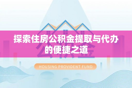 牟平探索住房公积金提取与代办的便捷之道