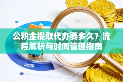 牟平公积金提取代办要多久？流程解析与时间管理指南