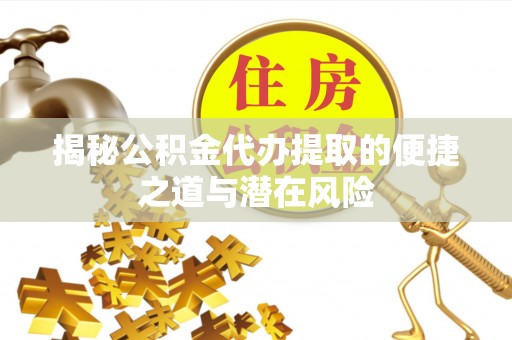 牟平揭秘公积金代办提取的便捷之道与潜在风险