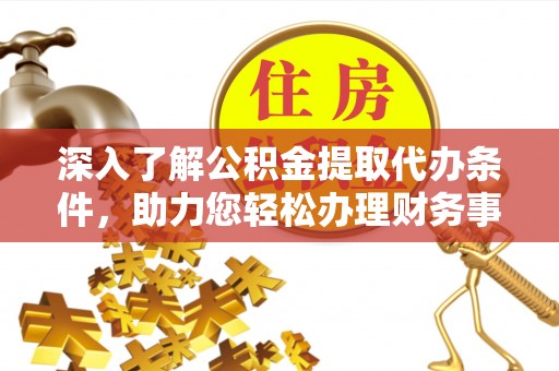 牟平深入了解公积金提取代办条件，助力您轻松办理财务事务