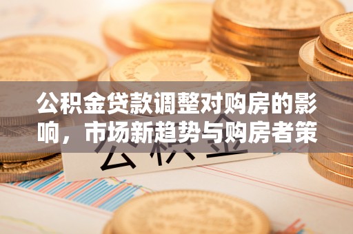 牟平公积金贷款调整对购房的影响，市场新趋势与购房者策略