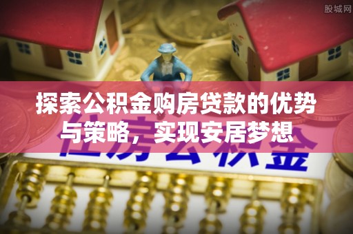 牟平探索公积金购房贷款的优势与策略，实现安居梦想