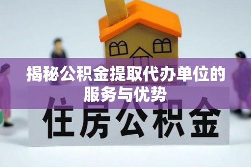 牟平揭秘公积金提取代办单位的服务与优势