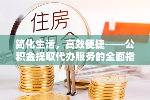 牟平简化生活，高效便捷——公积金提取代办服务的全面指南