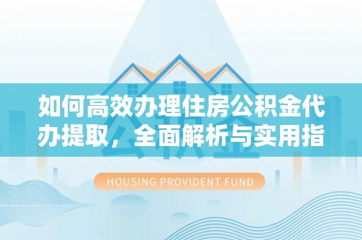 牟平如何高效办理住房公积金代办提取，全面解析与实用指南