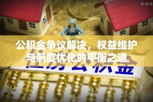 牟平公积金争议解决，权益维护与制度优化的平衡之道