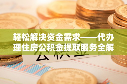 牟平轻松解决资金需求——代办理住房公积金提取服务全解析