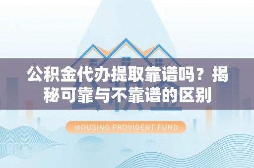 牟平公积金代办提取靠谱吗？揭秘可靠与不靠谱的区别