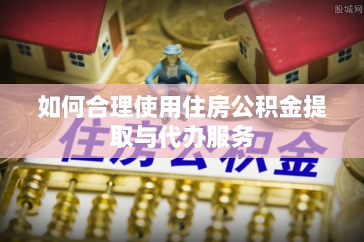 牟平如何合理使用住房公积金提取与代办服务