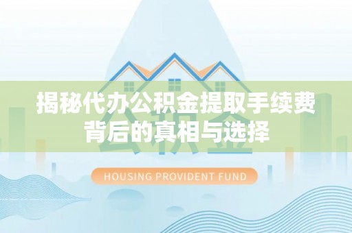 牟平揭秘代办公积金提取手续费背后的真相与选择