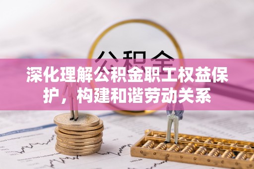 牟平深化理解公积金职工权益保护，构建和谐劳动关系