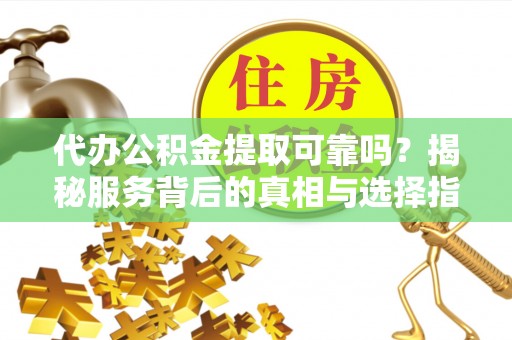 牟平代办公积金提取可靠吗？揭秘服务背后的真相与选择指南