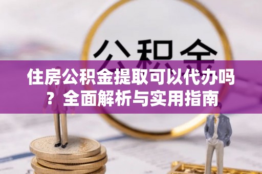 牟平住房公积金提取可以代办吗？全面解析与实用指南