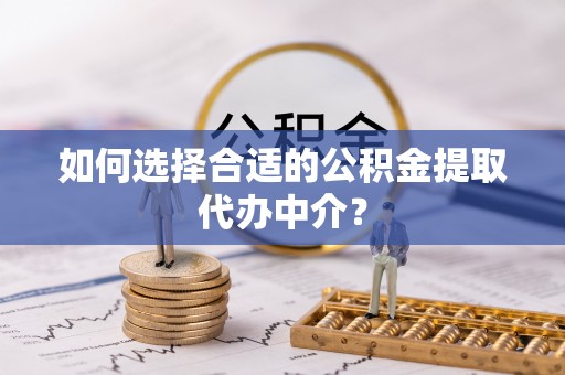 牟平如何选择合适的公积金提取代办中介？