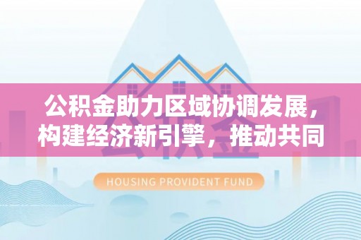 牟平公积金助力区域协调发展，构建经济新引擎，推动共同富裕