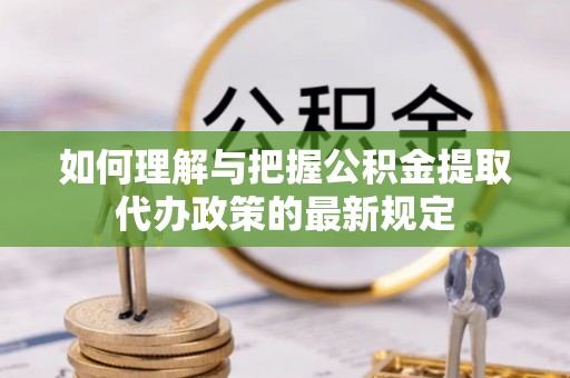 牟平如何理解与把握公积金提取代办政策的最新规定