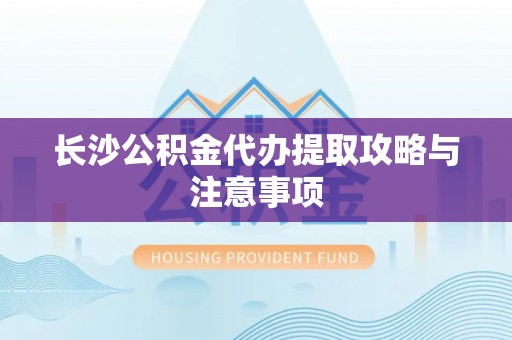 牟平长沙公积金代办提取攻略与注意事项