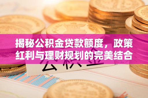牟平揭秘公积金贷款额度，政策红利与理财规划的完美结合