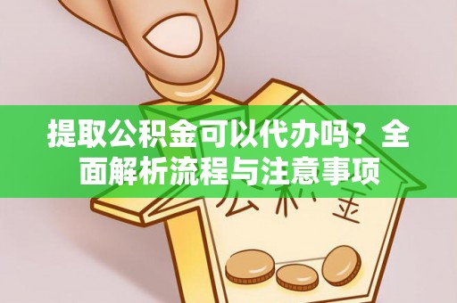 牟平提取公积金可以代办吗？全面解析流程与注意事项