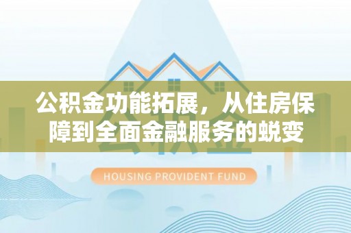 牟平公积金功能拓展，从住房保障到全面金融服务的蜕变