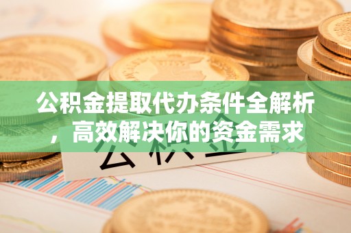 牟平公积金提取代办条件全解析，高效解决你的资金需求
