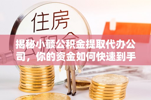 牟平揭秘小额公积金提取代办公司，你的资金如何快速到手？