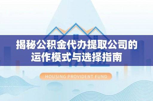 牟平揭秘公积金代办提取公司的运作模式与选择指南