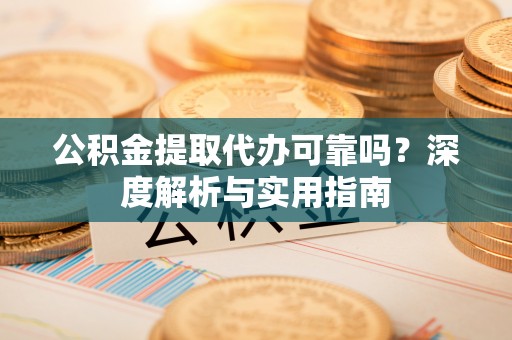 牟平公积金提取代办可靠吗？深度解析与实用指南