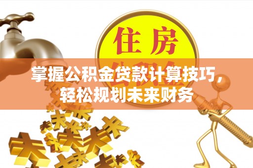 牟平掌握公积金贷款计算技巧，轻松规划未来财务