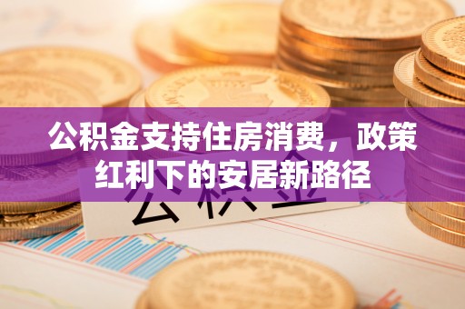 牟平公积金支持住房消费，政策红利下的安居新路径