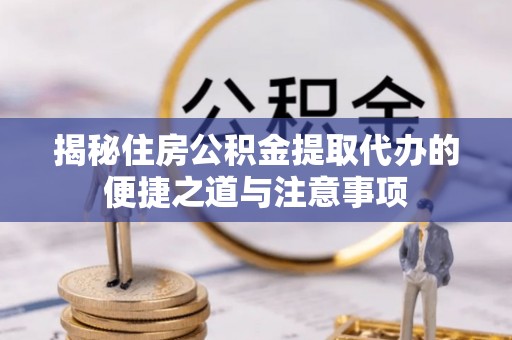 牟平揭秘住房公积金提取代办的便捷之道与注意事项