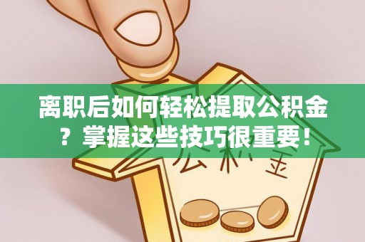 牟平离职后如何轻松提取公积金？掌握这些技巧很重要！