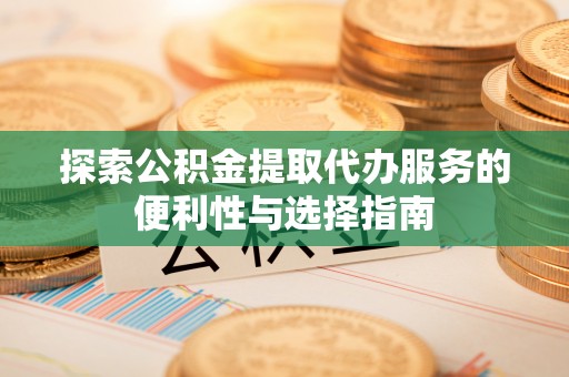 牟平探索公积金提取代办服务的便利性与选择指南