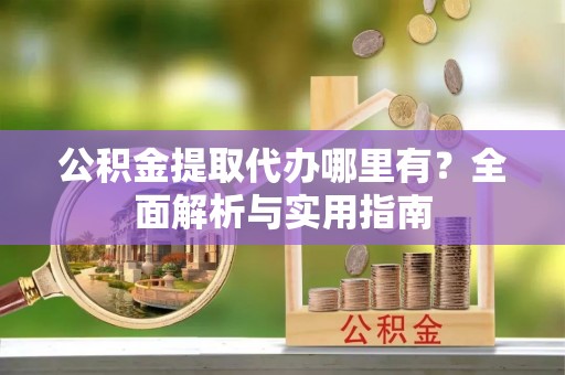 牟平公积金提取代办哪里有？全面解析与实用指南