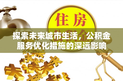 牟平探索未来城市生活，公积金服务优化措施的深远影响